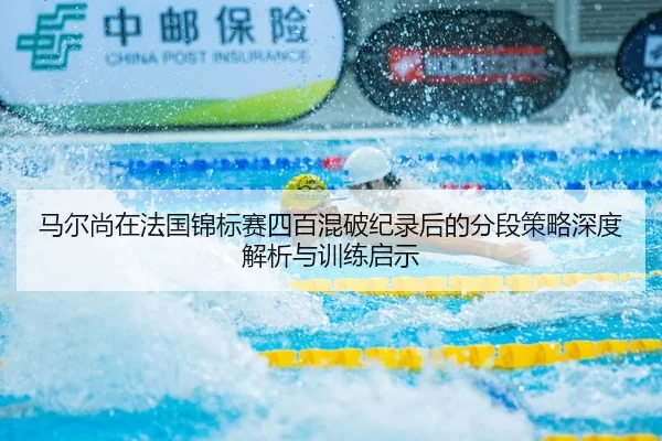 马尔尚在法国锦标赛四百混破纪录后的分段策略深度解析与训练启示