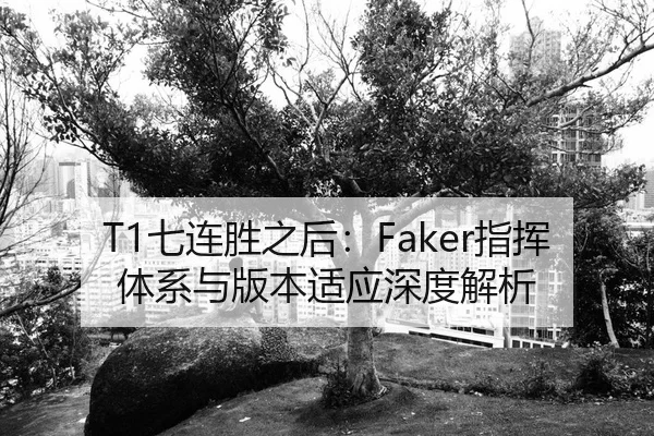 T1七连胜之后：Faker指挥体系与版本适应深度解析