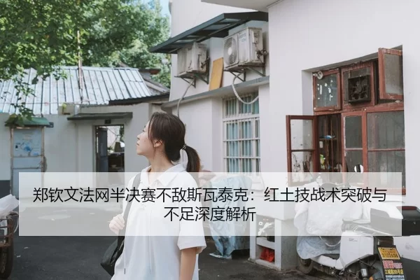 郑钦文法网半决赛不敌斯瓦泰克：红土技战术突破与不足深度解析